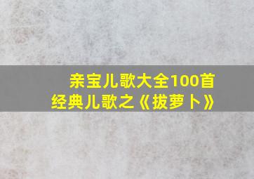 亲宝儿歌大全100首 经典儿歌之《拔萝卜》